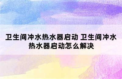 卫生间冲水热水器启动 卫生间冲水热水器启动怎么解决